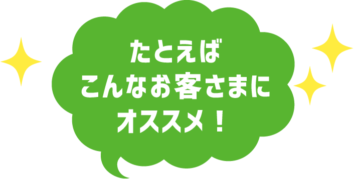 たとえばこんなお客さまにオススメ！