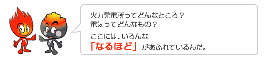 火力発電所ってどんなところ？電気ってどんなもの？ここには、いろんな「なるほど」があふれているんだ。