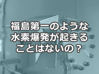 福島第一のような水素爆発が起きることはないの？