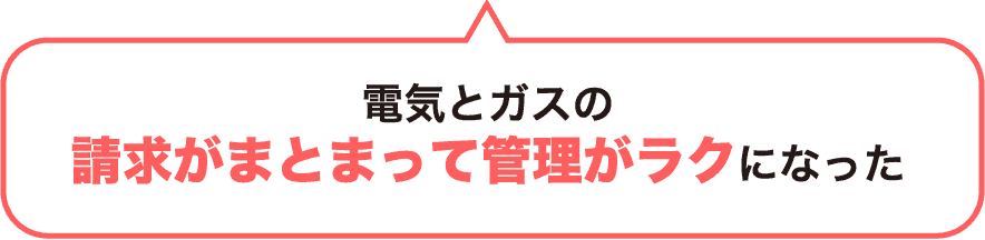 電気とガスの請求がまとまって管理がラクになった