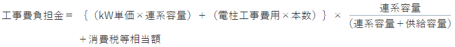 工事費負担金＝｛（kW単価×連系容量）＋（電柱工事費用×本数）｝×連系容量／（連系容量＋供給容量）＋消費税等相当額