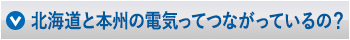 北海道と本州の電気ってつながっているの？