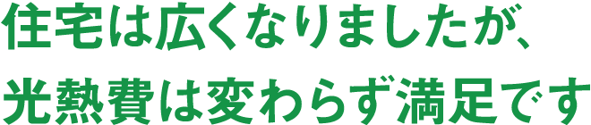 住宅は広くなりましたが、光熱費は変わらず満足です